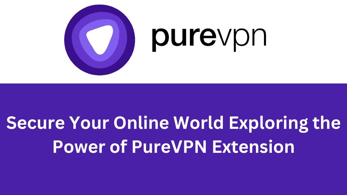 Secure Your Online World Exploring the Power of PureVPN Extension